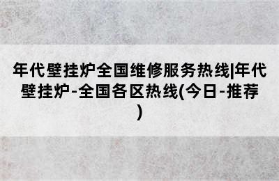 年代壁挂炉全国维修服务热线|年代壁挂炉-全国各区热线(今日-推荐)